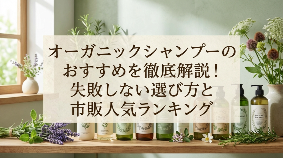 オーガニックシャンプーのおすすめを徹底解説！失敗しない選び方と市販人気ランキング