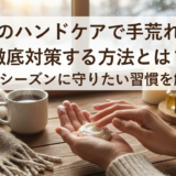 冬のハンドケアで手荒れを徹底対策する方法とは？乾燥シーズンに守りたい習慣を解説