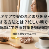ヘアケアで髪のまとまりを良くする方法とは?忙しい朝でも簡単にできる対策を徹底解説