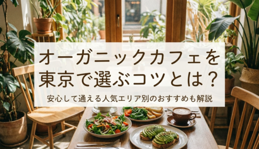 オーガニックカフェを東京で選ぶコツとは？安心して通える人気エリア別のおすすめも解説