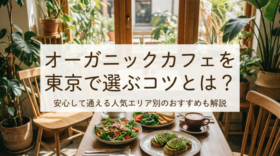 オーガニックカフェを東京で選ぶコツとは？安心して通える人気エリア別のおすすめも解説