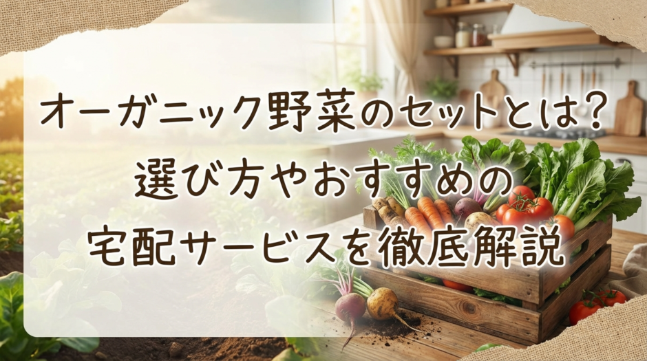 オーガニック野菜のセットとは？選び方やおすすめの宅配サービスを徹底解説