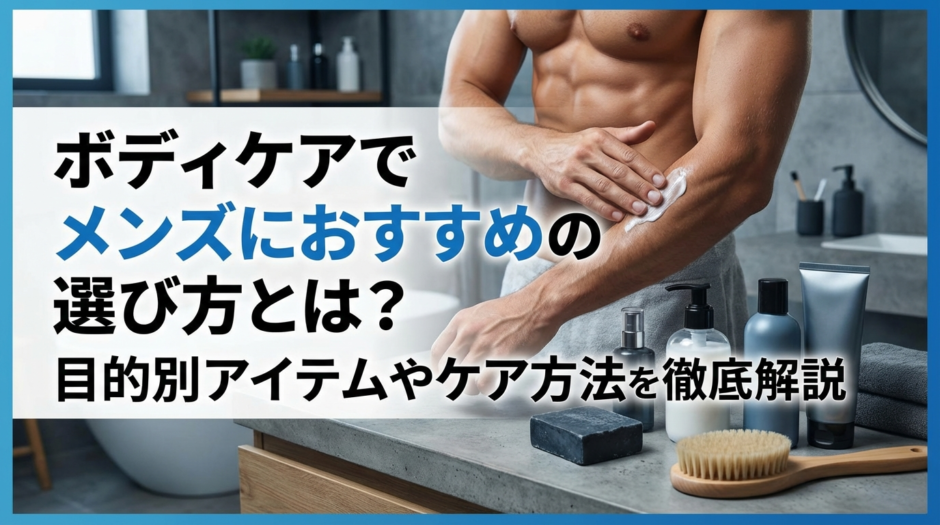 ボディケアでメンズにおすすめの選び方とは？目的別アイテムやケア方法を徹底解説
