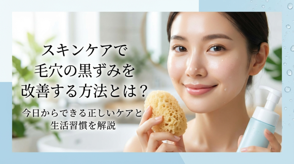 スキンケアで毛穴の黒ずみを改善する方法とは？今日からできる正しいケアと生活習慣を解説