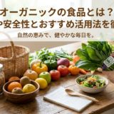オーガニックの食品とは？選び方や安全性とおすすめ活用法を徹底解説