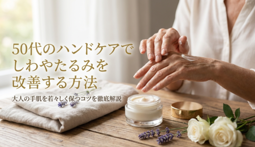50代のハンドケアでしわやたるみを改善する方法｜大人の手肌を若々しく保つコツを徹底解説