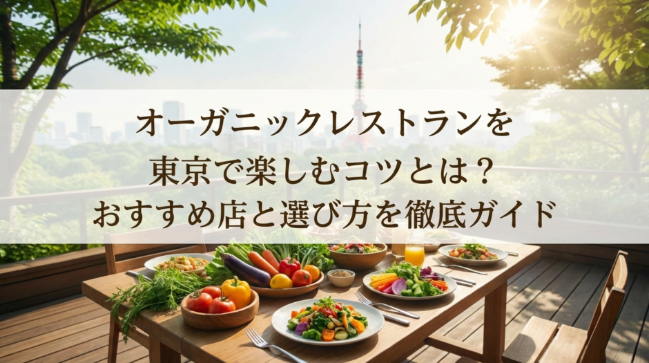 オーガニックレストランを東京で楽しむコツとは？おすすめ店と選び方を徹底ガイド
