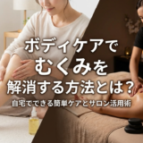 ボディケアでむくみを解消する方法とは?自宅でできる簡単ケアとサロン活用術