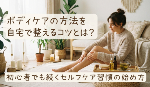 ボディケアの方法を自宅で整えるコツとは？初心者でも続くセルフケア習慣の始め方