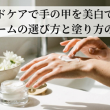 ハンドケアで手の甲を美白できるクリームの選び方と塗り方のコツ